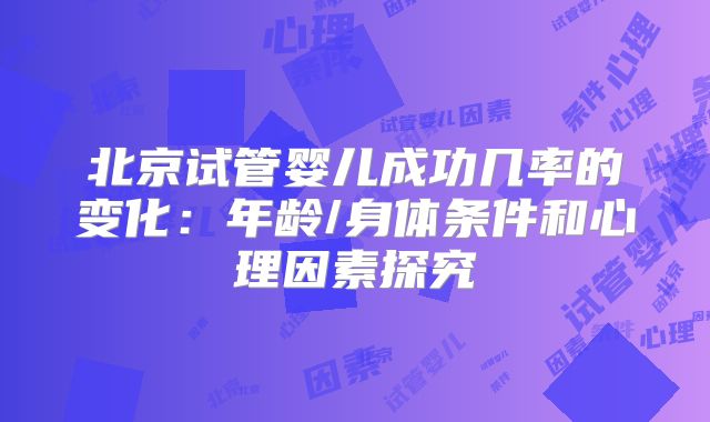 北京试管婴儿成功几率的变化：年龄/身体条件和心理因素探究