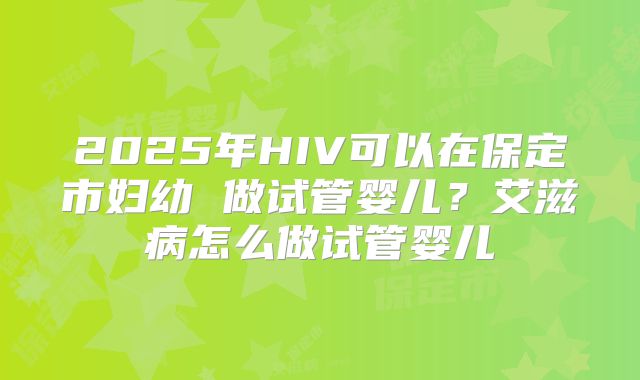 2025年HIV可以在保定市妇幼 做试管婴儿?艾滋病怎么做试管婴儿