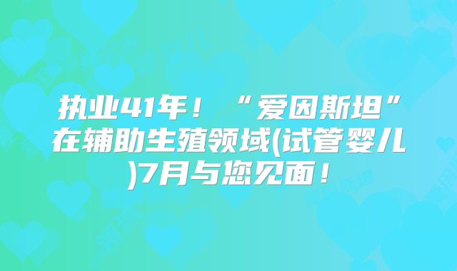 执业41年！“爱因斯坦”在辅助生殖领域(试管婴儿)7月与您见面！