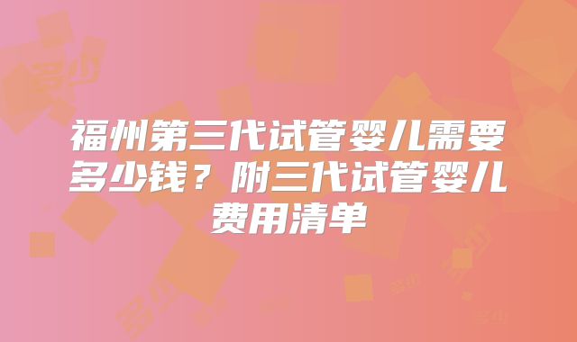 福州第三代试管婴儿需要多少钱？附三代试管婴儿费用清单