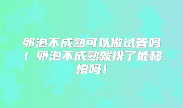 卵泡不成熟可以做试管吗！卵泡不成熟就排了能移植吗！