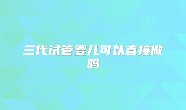 三代试管婴儿可以直接做吗