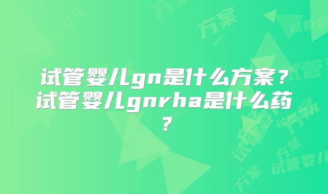 试管婴儿gn是什么方案？试管婴儿gnrha是什么药？