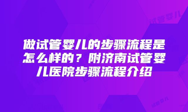 做试管婴儿的步骤流程是怎么样的？附济南试管婴儿医院步骤流程介绍