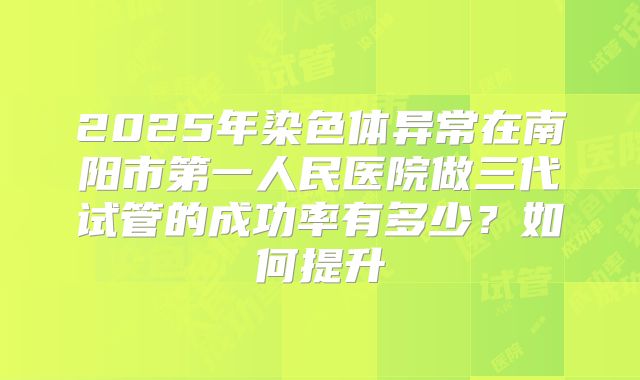 2025年染色体异常在南阳市第一人民医院做三代试管的成功率有多少?如何提升