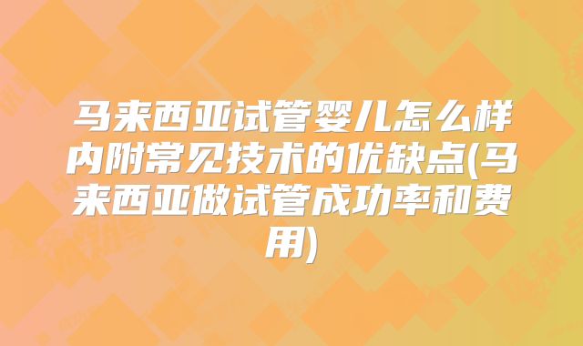 马来西亚试管婴儿怎么样内附常见技术的优缺点(马来西亚做试管成功率和费用)
