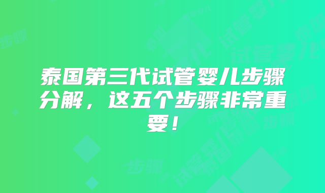 泰国第三代试管婴儿步骤分解，这五个步骤非常重要！