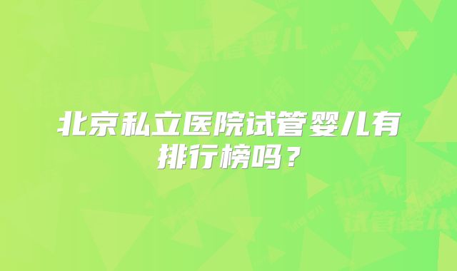 北京私立医院试管婴儿有排行榜吗？