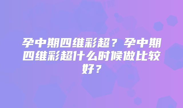 孕中期四维彩超？孕中期四维彩超什么时候做比较好？