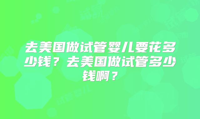 去美国做试管婴儿要花多少钱？去美国做试管多少钱啊？