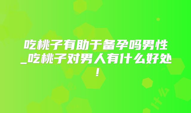 吃桃子有助于备孕吗男性_吃桃子对男人有什么好处!