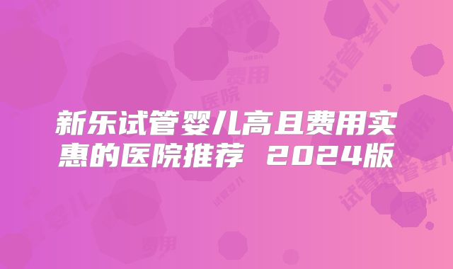 新乐试管婴儿高且费用实惠的医院推荐 2024版