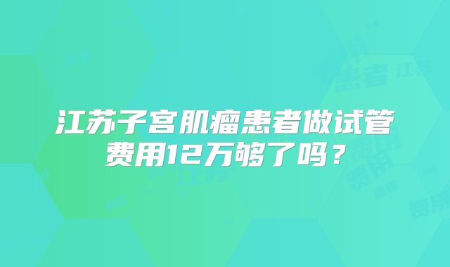 江苏子宫肌瘤患者做试管费用12万够了吗？