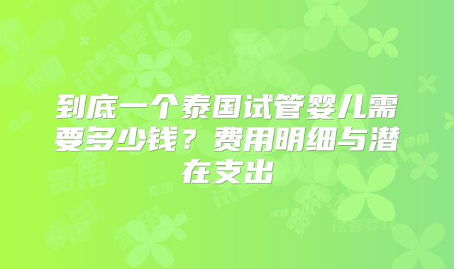 到底一个泰国试管婴儿需要多少钱?费用明细与潜在支出