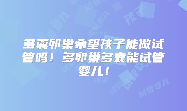 多囊卵巢希望孩子能做试管吗！多卵巢多囊能试管婴儿！