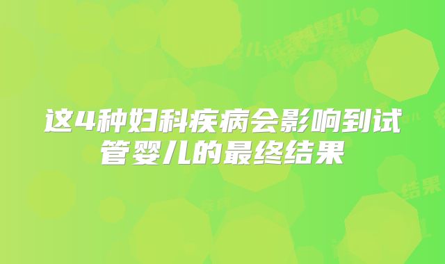 这4种妇科疾病会影响到试管婴儿的最终结果