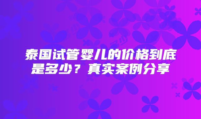 泰国试管婴儿的价格到底是多少？真实案例分享