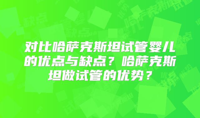 对比哈萨克斯坦试管婴儿的优点与缺点？哈萨克斯坦做试管的优势？