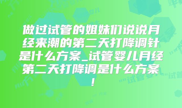 做过试管的姐妹们说说月经来潮的第二天打降调针是什么方案_试管婴儿月经第二天打降调是什么方案!