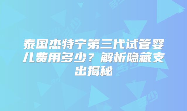 泰国杰特宁第三代试管婴儿费用多少？解析隐藏支出揭秘