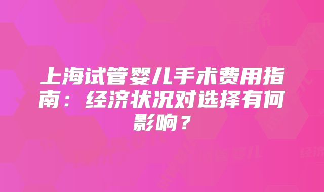 上海试管婴儿手术费用指南:经济状况对选择有何影响?