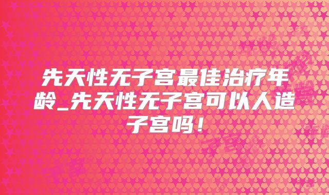 先天性无子宫最佳治疗年龄_先天性无子宫可以人造子宫吗!
