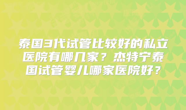 泰国3代试管比较好的私立医院有哪几家？杰特宁泰国试管婴儿哪家医院好？
