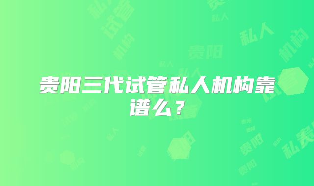 贵阳三代试管私人机构靠谱么？