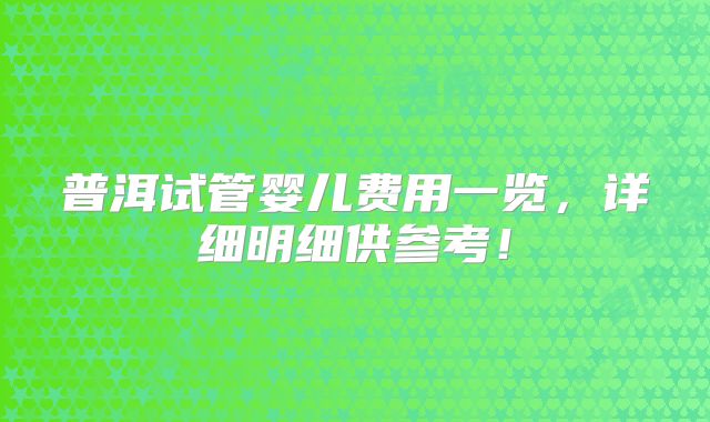 普洱试管婴儿费用一览，详细明细供参考！