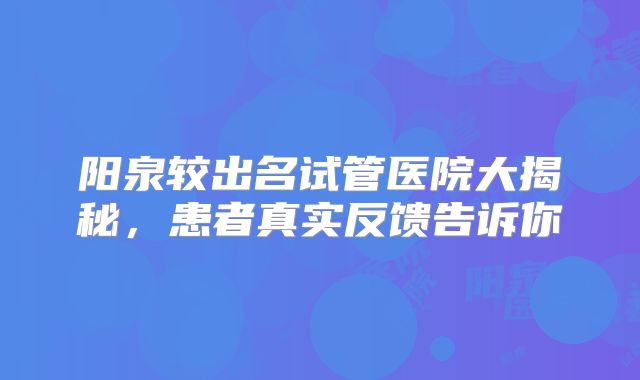 阳泉较出名试管医院大揭秘,患者真实反馈告诉你