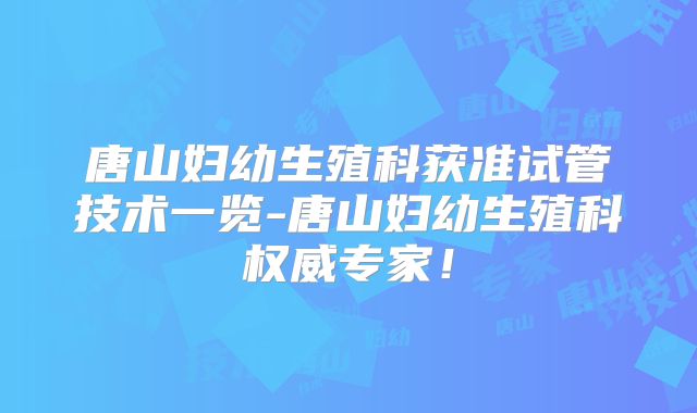 唐山妇幼生殖科获准试管技术一览-唐山妇幼生殖科权威专家!