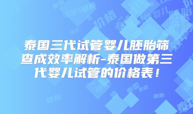 泰国三代试管婴儿胚胎筛查成效率解析-泰国做第三代婴儿试管的价格表!