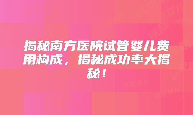 揭秘南方医院试管婴儿费用构成，揭秘成功率大揭秘！