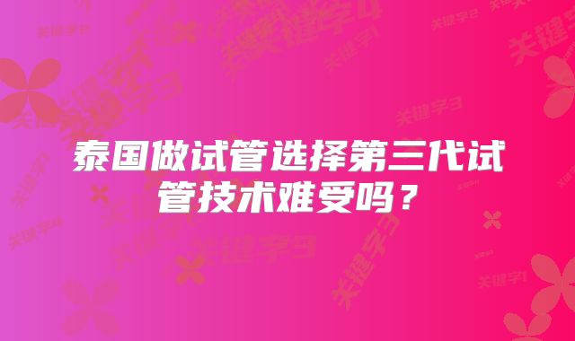 泰国做试管选择第三代试管技术难受吗？