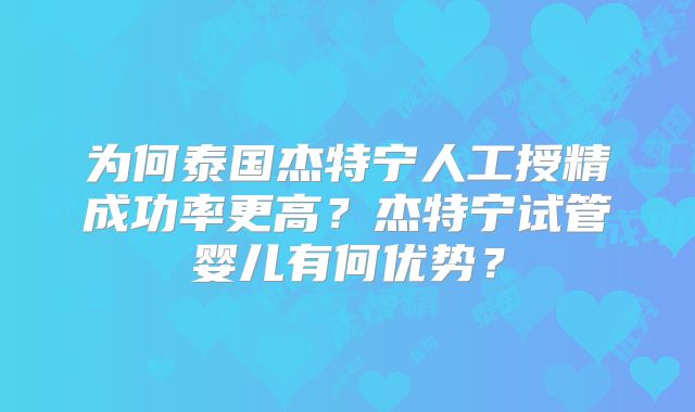 为何泰国杰特宁人工授精成功率更高?杰特宁试管婴儿有何优势?