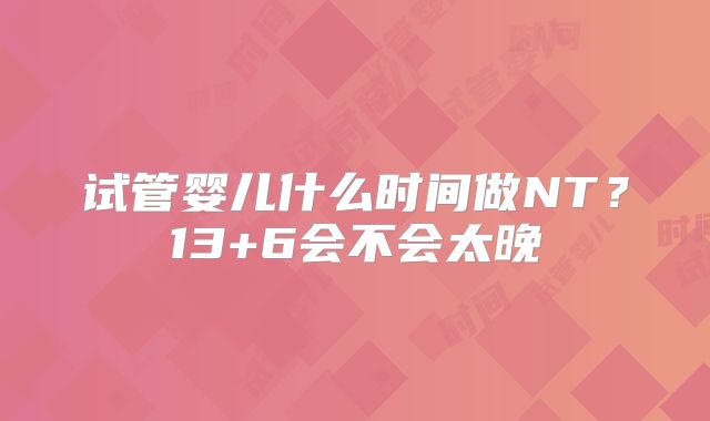 试管婴儿什么时间做NT？13+6会不会太晚