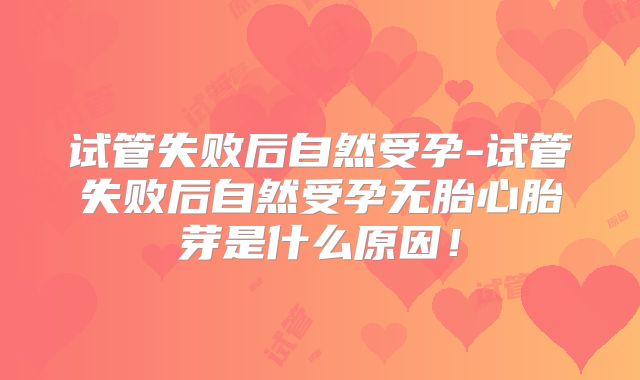 试管失败后自然受孕-试管失败后自然受孕无胎心胎芽是什么原因！