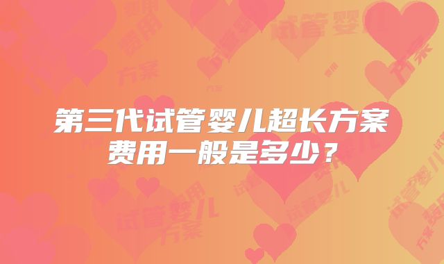 第三代试管婴儿超长方案费用一般是多少？