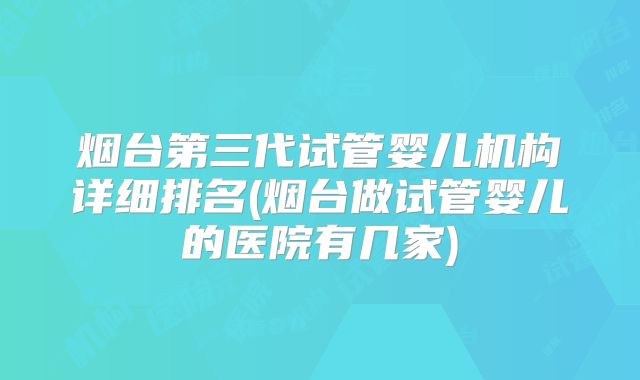 烟台第三代试管婴儿机构详细排名(烟台做试管婴儿的医院有几家)
