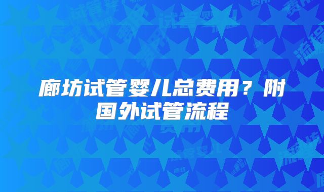 廊坊试管婴儿总费用？附国外试管流程