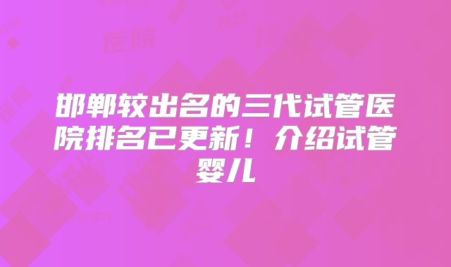 邯郸较出名的三代试管医院排名已更新！介绍试管婴儿