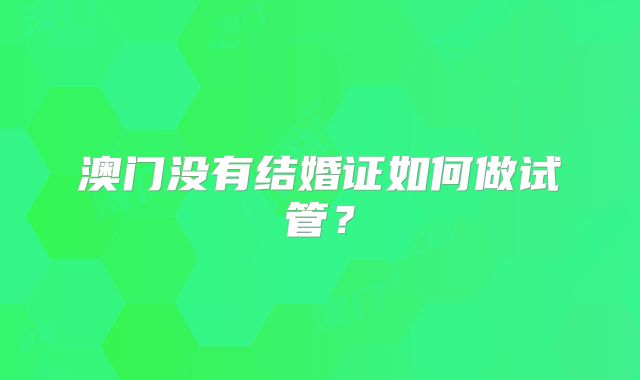 澳门没有结婚证如何做试管？