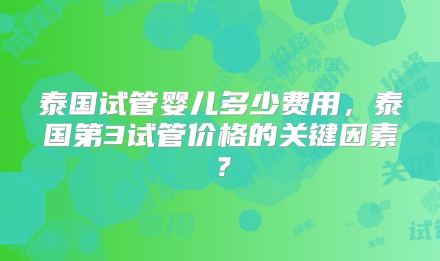 泰国试管婴儿多少费用，泰国第3试管价格的关键因素？