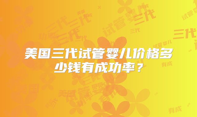 美国三代试管婴儿价格多少钱有成功率？
