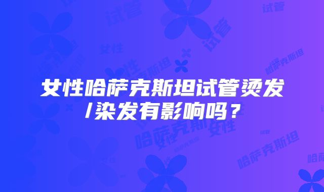 女性哈萨克斯坦试管烫发/染发有影响吗？