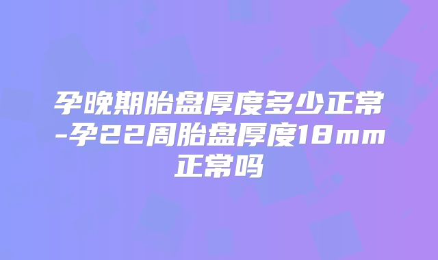 孕晚期胎盘厚度多少正常-孕22周胎盘厚度18mm正常吗