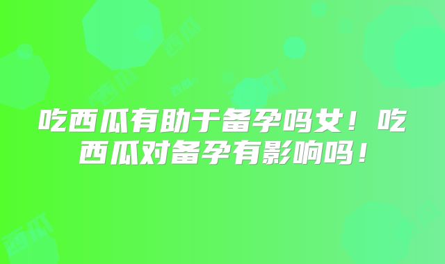 吃西瓜有助于备孕吗女!吃西瓜对备孕有影响吗!