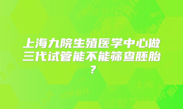 上海九院生殖医学中心做三代试管能不能筛查胚胎？