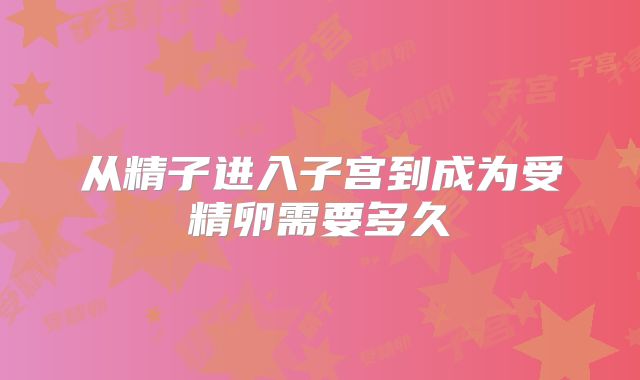 从精子进入子宫到成为受精卵需要多久
