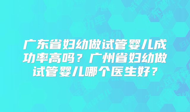 广东省妇幼做试管婴儿成功率高吗？广州省妇幼做试管婴儿哪个医生好？